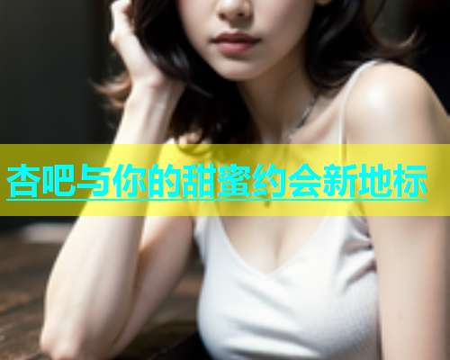 杏吧与你的甜蜜约会新地标