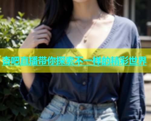 杏吧直播带你探索不一样的精彩世界