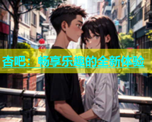 杏吧：畅享乐趣的全新体验