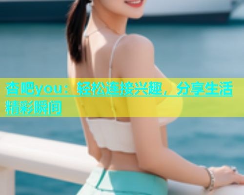 杏吧you：轻松连接兴趣，分享生活精彩瞬间