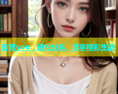 杏吧you：轻松分享，尽享精彩生活