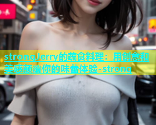 strongJerry的蔬食料理：用创意和美感颠覆你的味蕾体验-strong