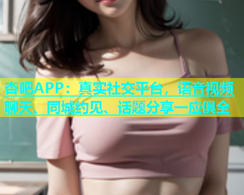 杏吧APP：真实社交平台，语音视频聊天、同城约见、话题分享一应俱全