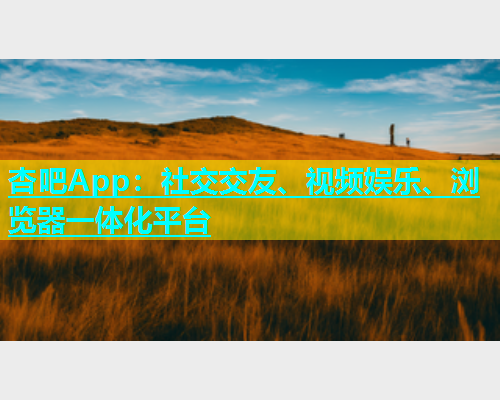 杏吧App：社交交友、视频娱乐、浏览器一体化平台