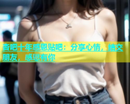 杏吧十年感恩贴吧：分享心情，结交朋友，感恩有你