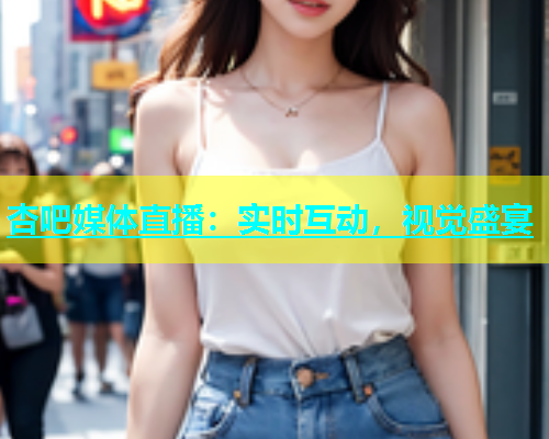 杏吧媒体直播：实时互动，视觉盛宴