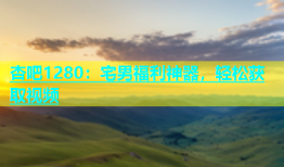 杏吧1280：宅男福利神器，轻松获取视频