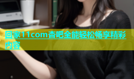 回家11com杏吧全能轻松畅享精彩内容