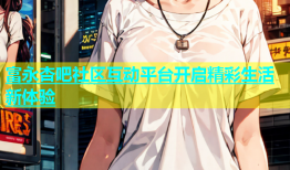 富永杏吧社区互动平台开启精彩生活新体验