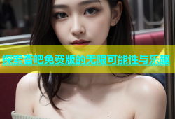 探索杏吧免费版的无限可能性与乐趣