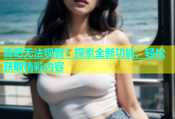 杏吧无法观看？探索全新功能，轻松获取精彩内容