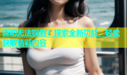 杏吧无法观看？探索全新功能，轻松获取精彩内容