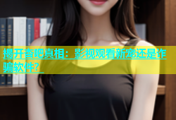 揭开杏吧真相：影视观看新宠还是诈骗软件？