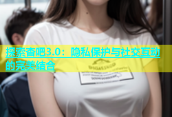 探索杏吧3.0：隐私保护与社交互动的完美结合