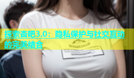 探索杏吧3.0：隐私保护与社交互动的完美结合