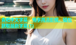 杏吧中文字幕：畅享高清影视，轻松获取最新字幕(1)