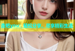 杏吧you：轻松分享，尽享精彩生活