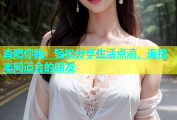 杏吧你我：轻松分享生活点滴，连接志同道合的朋友