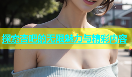 探索杏吧的无限魅力与精彩内容