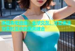 体验杏吧直播：全球交友、才艺表演与实时互动的完美结合