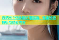 杏吧VIP兑换码使用指南：畅享独特特权与精彩内容