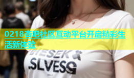 0218杏吧社区互动平台开启精彩生活新体验