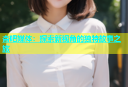 杏吧媒体：探索新视角的独特故事之旅