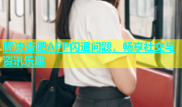 解决杏吧APP闪退问题，畅享社交与资讯乐趣