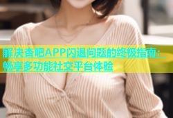 解决杏吧APP闪退问题的终极指南：畅享多功能社交平台体验