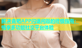 解决杏吧APP闪退问题的终极指南：畅享多功能社交平台体验