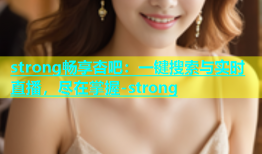 strong畅享杏吧：一键搜索与实时直播，尽在掌握-strong