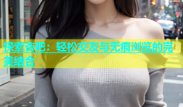 探索杏吧：轻松交友与无痕浏览的完美结合