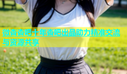 微杏杏吧十年杏吧出品助力精准交流与资源共享