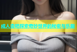 成人杏吧探索奇妙世界的秘密与乐趣