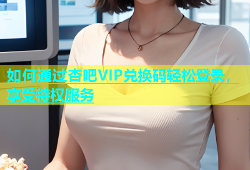 如何通过杏吧VIP兑换码轻松登录，享受特权服务