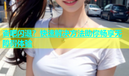 杏吧闪退？快速解决方法助你畅享无障碍体验