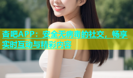 杏吧APP：安全无病毒的社交，畅享实时互动与精彩内容