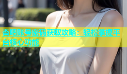 杏吧账号密码获取攻略：轻松掌握平台核心功能