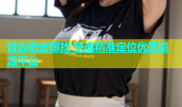 微杏吧去哪找 快速精准定位优质资源平台