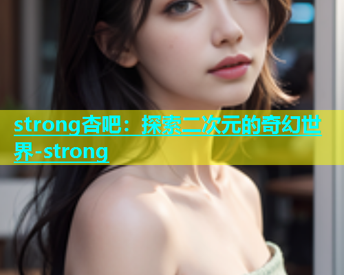 strong杏吧：探索二次元的奇幻世界-strong