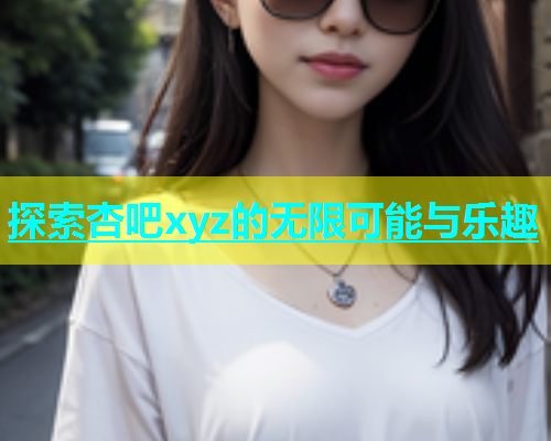 探索杏吧xyz的无限可能与乐趣