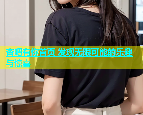 杏吧有你首页 发现无限可能的乐趣与惊喜