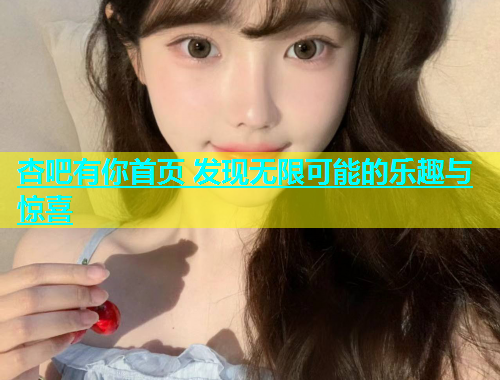 杏吧有你首页 发现无限可能的乐趣与惊喜