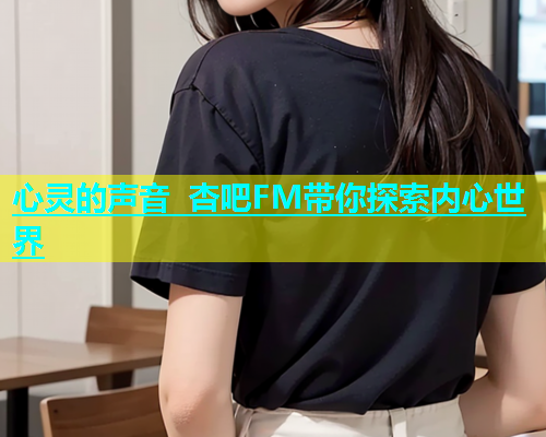 心灵的声音 杏吧FM带你探索内心世界