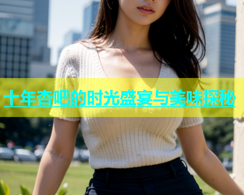 十年杏吧的时光盛宴与美味探秘