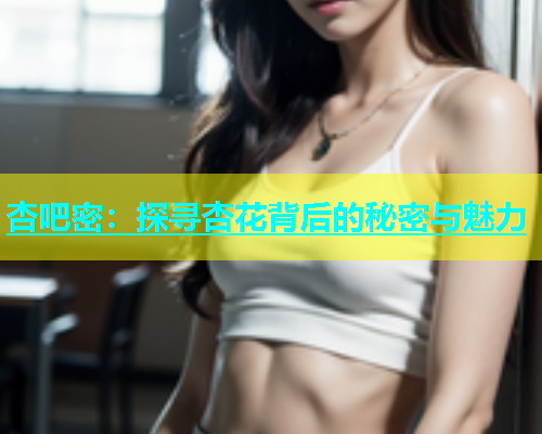 杏吧密：探寻杏花背后的秘密与魅力