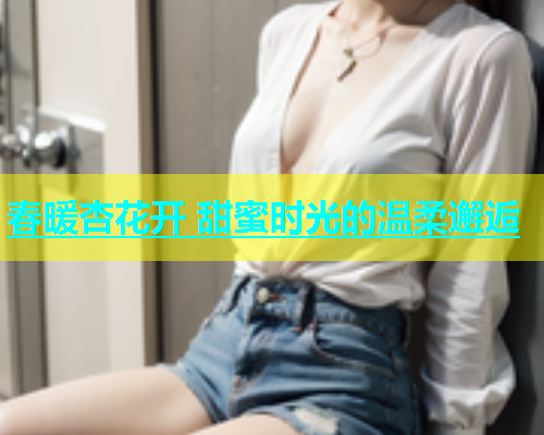 春暖杏花开 甜蜜时光的温柔邂逅