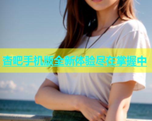 杏吧手机版全新体验尽在掌握中