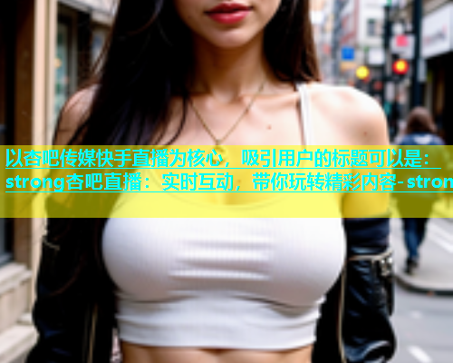 以杏吧传媒快手直播为核心，吸引用户的标题可以是：strong杏吧直播：实时互动，带你玩转精彩内容-strong