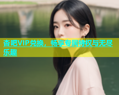 杏吧VIP兑换，畅享专属特权与无尽乐趣